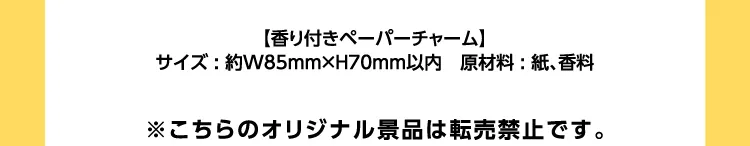 【香り付きペーパーチャーム】サイズ：約w85㎜×H 70㎜以内\u3000原材料：紙、香料\u3000※こちらのオリジナル景品は転売禁止です。